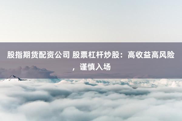 股指期货配资公司 股票杠杆炒股：高收益高风险，谨慎入场