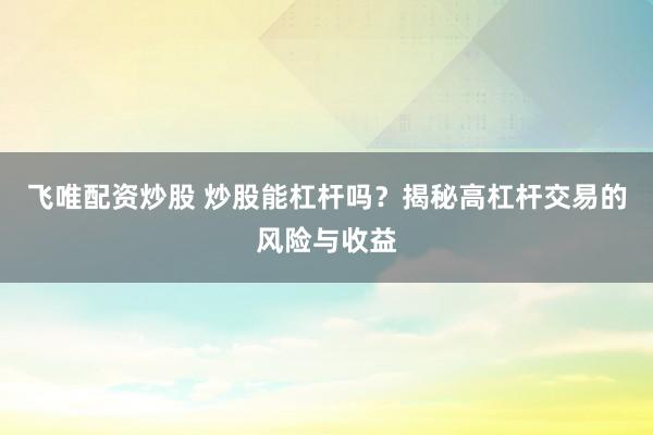飞唯配资炒股 炒股能杠杆吗？揭秘高杠杆交易的风险与收益