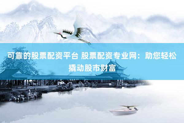 可靠的股票配资平台 股票配资专业网：助您轻松撬动股市财富