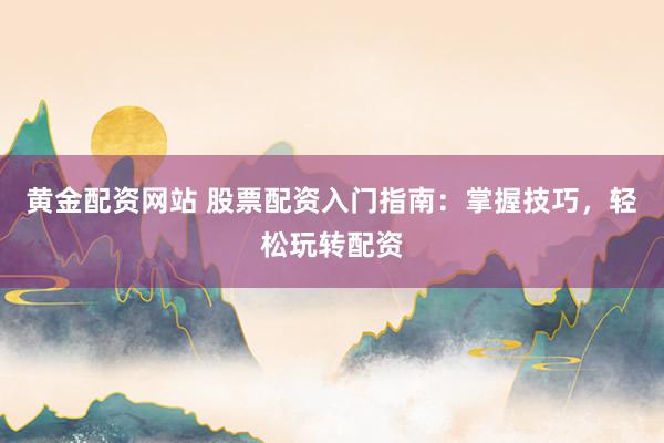 黄金配资网站 股票配资入门指南：掌握技巧，轻松玩转配资