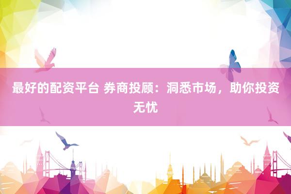 最好的配资平台 券商投顾：洞悉市场，助你投资无忧