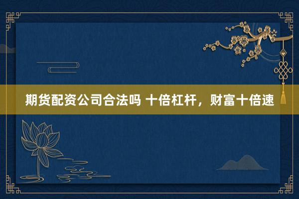 期货配资公司合法吗 十倍杠杆，财富十倍速