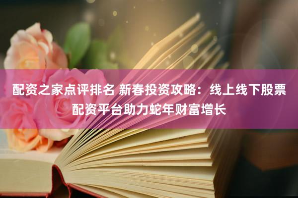 配资之家点评排名 新春投资攻略：线上线下股票配资平台助力蛇年财富增长