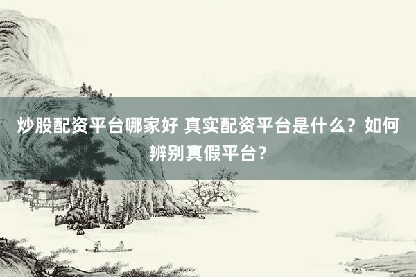炒股配资平台哪家好 真实配资平台是什么？如何辨别真假平台？