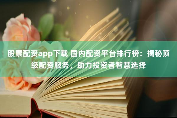 股票配资app下载 国内配资平台排行榜：揭秘顶级配资服务，助力投资者智慧选择