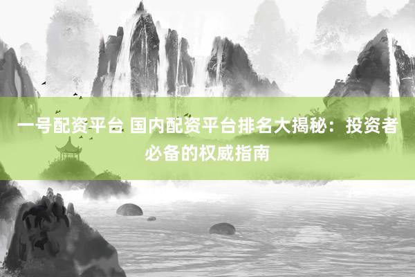 一号配资平台 国内配资平台排名大揭秘：投资者必备的权威指南