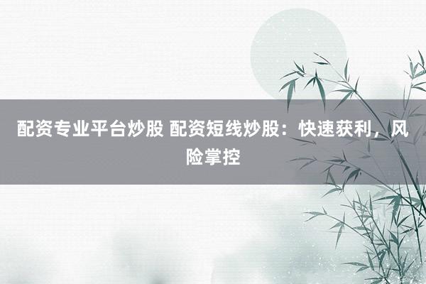 配资专业平台炒股 配资短线炒股：快速获利，风险掌控