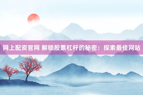 网上配资官网 解锁股票杠杆的秘密：探索最佳网站