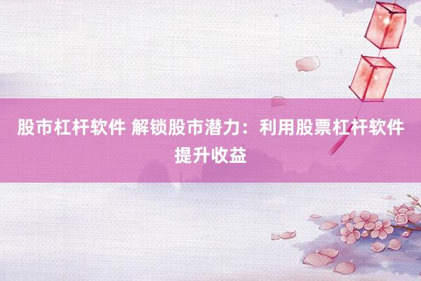 股市杠杆软件 解锁股市潜力：利用股票杠杆软件提升收益