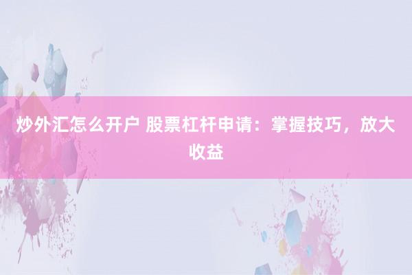 炒外汇怎么开户 股票杠杆申请：掌握技巧，放大收益