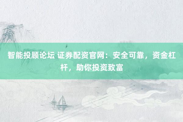 智能投顾论坛 证券配资官网：安全可靠，资金杠杆，助你投资致富