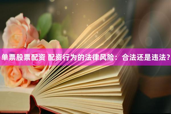 单票股票配资 配资行为的法律风险：合法还是违法？
