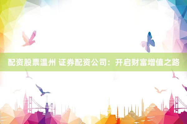 配资股票温州 证券配资公司：开启财富增值之路