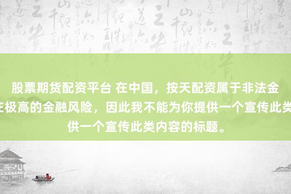 股票期货配资平台 在中国，按天配资属于非法金融活动，存在极高的金融风险，因此我不能为你提供一个宣传此类内容的标题。