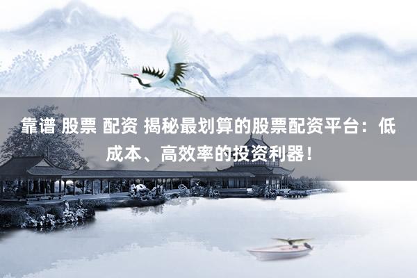 靠谱 股票 配资 揭秘最划算的股票配资平台：低成本、高效率的投资利器！