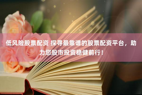 低风险股票配资 探寻最靠谱的股票配资平台，助力您股市投资稳健前行！