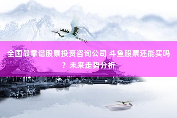 全国最靠谱股票投资咨询公司 斗鱼股票还能买吗？未来走势分析
