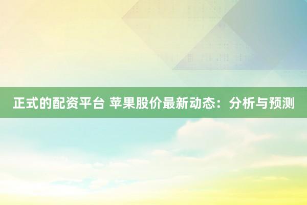 正式的配资平台 苹果股价最新动态：分析与预测