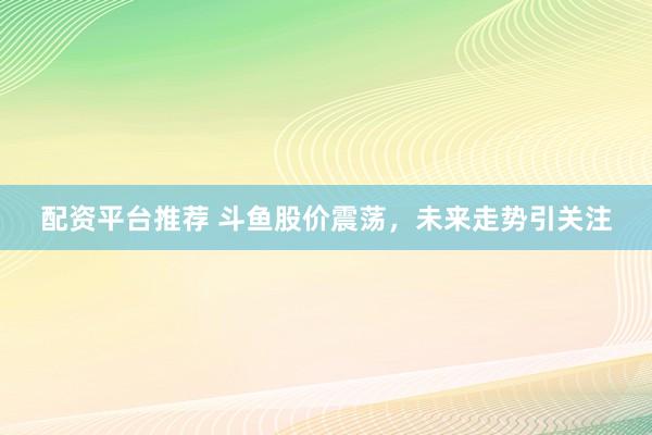 配资平台推荐 斗鱼股价震荡，未来走势引关注