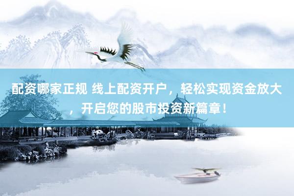 配资哪家正规 线上配资开户，轻松实现资金放大，开启您的股市投资新篇章！