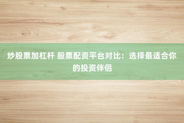 炒股票加杠杆 股票配资平台对比：选择最适合你的投资伴侣