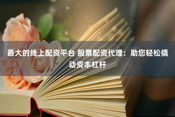 最大的线上配资平台 股票配资代理：助您轻松撬动资本杠杆
