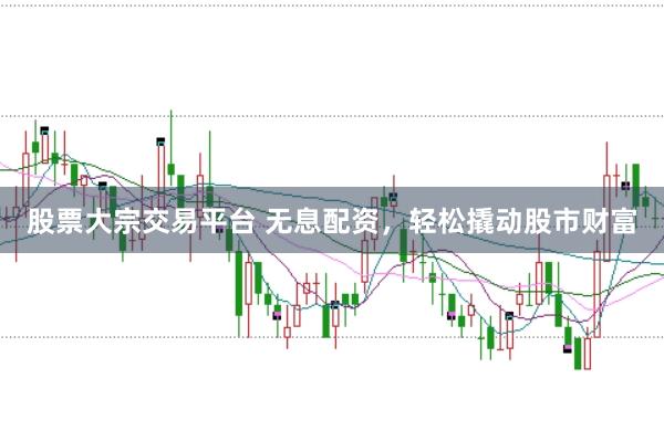股票大宗交易平台 无息配资，轻松撬动股市财富