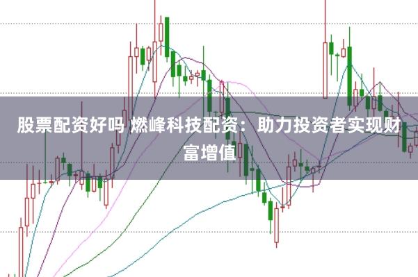 股票配资好吗 燃峰科技配资：助力投资者实现财富增值