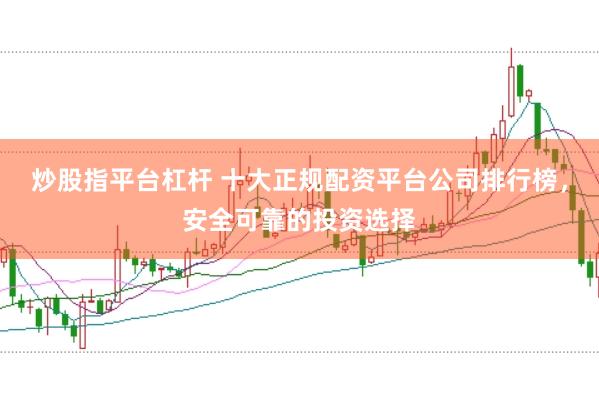 炒股指平台杠杆 十大正规配资平台公司排行榜，安全可靠的投资选择
