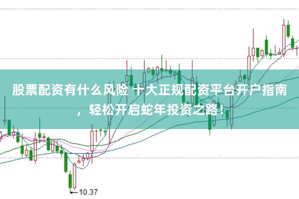 股票配资有什么风险 十大正规配资平台开户指南，轻松开启蛇年投资之路！
