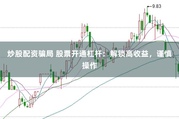 炒股配资骗局 股票开通杠杆：解锁高收益，谨慎操作