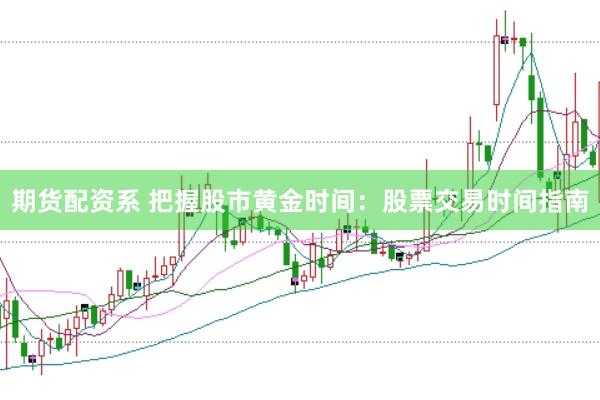 期货配资系 把握股市黄金时间：股票交易时间指南