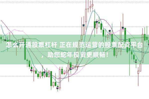 怎么开通股票杠杆 正在规范运营的股票配资平台，助您蛇年投资更顺畅！