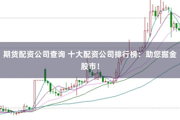 期货配资公司查询 十大配资公司排行榜：助您掘金股市！