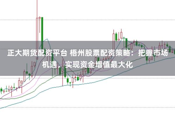 正大期货配资平台 梧州股票配资策略：把握市场机遇，实现资金增值最大化