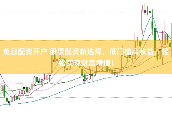 免息配资开户 股票配资新选择，低门槛高收益，轻松实现财富增值！
