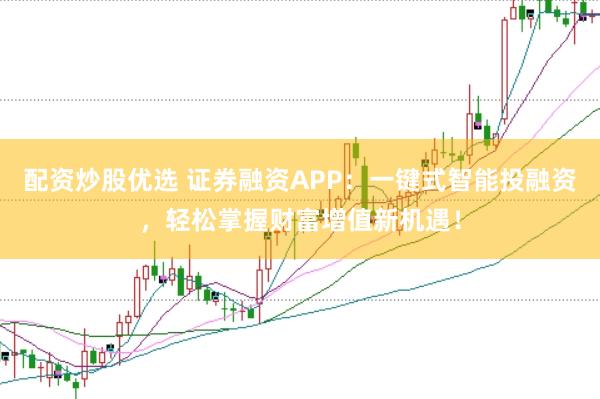 配资炒股优选 证券融资APP：一键式智能投融资，轻松掌握财富增值新机遇！