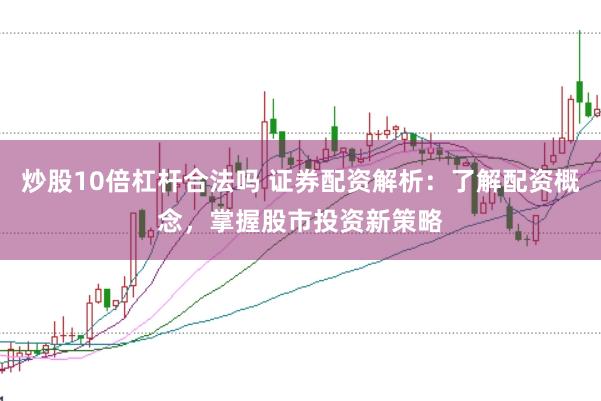 炒股10倍杠杆合法吗 证券配资解析：了解配资概念，掌握股市投资新策略