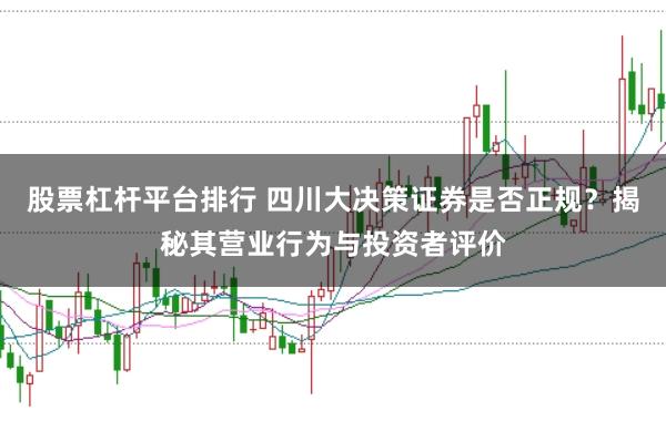 股票杠杆平台排行 四川大决策证券是否正规？揭秘其营业行为与投资者评价