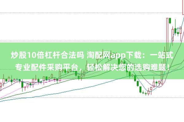 炒股10倍杠杆合法吗 淘配网app下载：一站式专业配件采购平台，轻松解决您的选购难题！