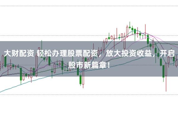 大财配资 轻松办理股票配资，放大投资收益，开启股市新篇章！