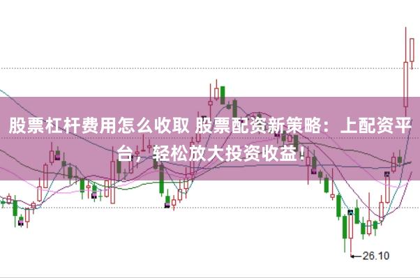 股票杠杆费用怎么收取 股票配资新策略：上配资平台，轻松放大投资收益！