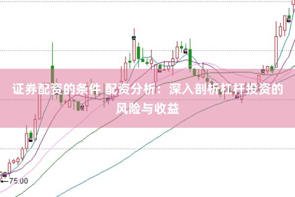 证券配资的条件 配资分析：深入剖析杠杆投资的风险与收益