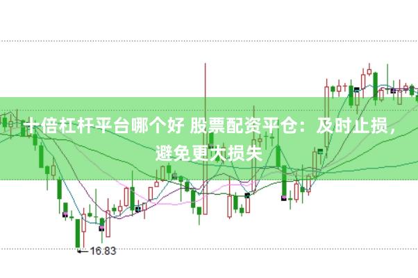 十倍杠杆平台哪个好 股票配资平仓：及时止损，避免更大损失