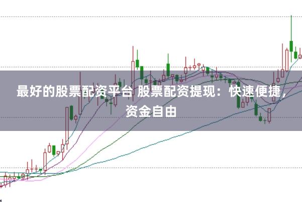 最好的股票配资平台 股票配资提现：快速便捷，资金自由