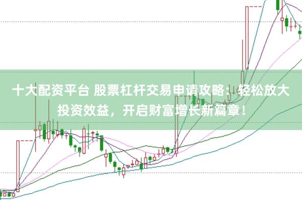 十大配资平台 股票杠杆交易申请攻略：轻松放大投资效益，开启财富增长新篇章！
