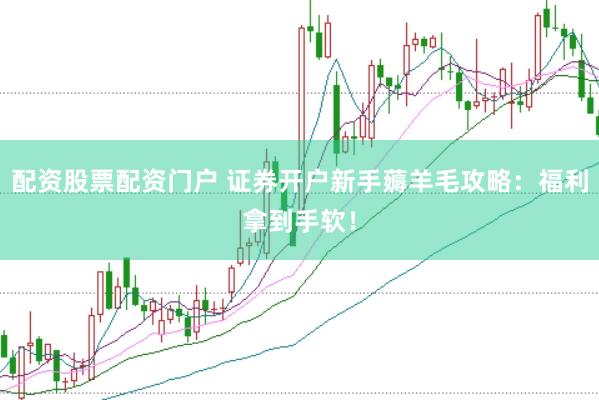 配资股票配资门户 证券开户新手薅羊毛攻略：福利拿到手软！