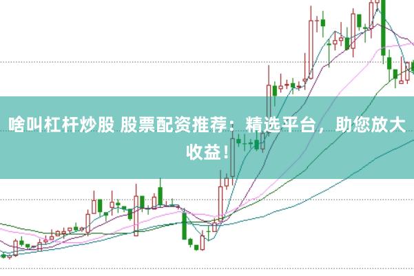 啥叫杠杆炒股 股票配资推荐：精选平台，助您放大收益！