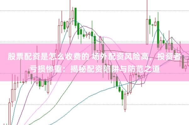 股票配资是怎么收费的 场外配资风险高，投资者亏损惨重：揭秘配资陷阱与防范之道
