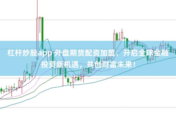 杠杆炒股app 外盘期货配资加盟，开启全球金融投资新机遇，共创财富未来！
